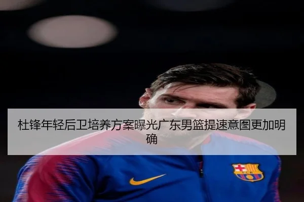 杜锋年轻后卫培养方案曝光广东男篮提速意图更加明确