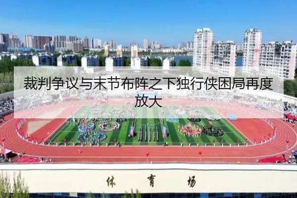 裁判争议与末节布阵之下独行侠困局再度放大